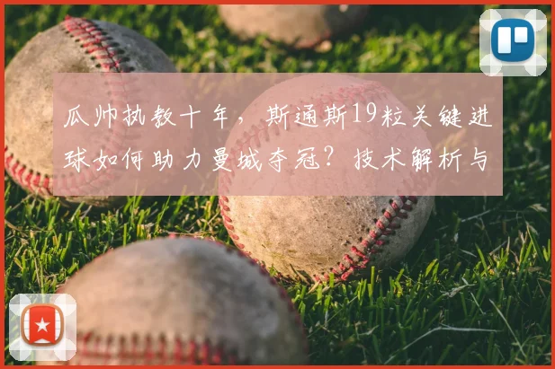 瓜帅执教十年，斯通斯19粒关键进球如何助力曼城夺冠？技术解析与数据回顾