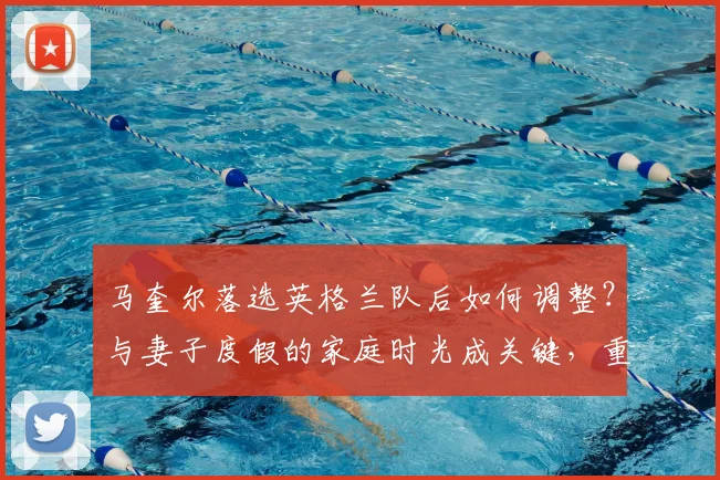 马奎尔落选英格兰队后如何调整？与妻子度假的家庭时光成关键，重启信心全解析