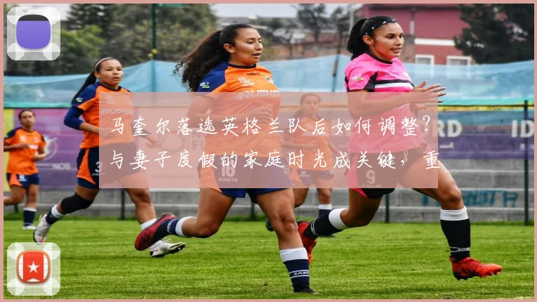 马奎尔落选英格兰队后如何调整?与妻子度假的家庭时光成关键,重启信心全解析