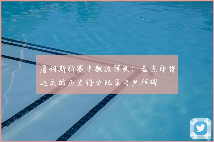 詹姆斯新赛季数据预测：盘点即将达成的历史得分纪录与里程碑
