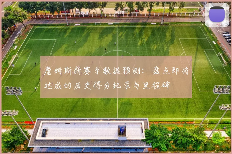 詹姆斯新赛季数据预测：盘点即将达成的历史得分纪录与里程碑