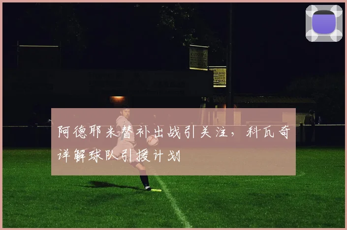 阿德耶米替补出战引关注，科瓦奇详解球队引援计划