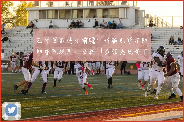 西甲国家德比前瞻：详解巴萨不败即夺冠规则，分析11分领先优势下的冠军形势