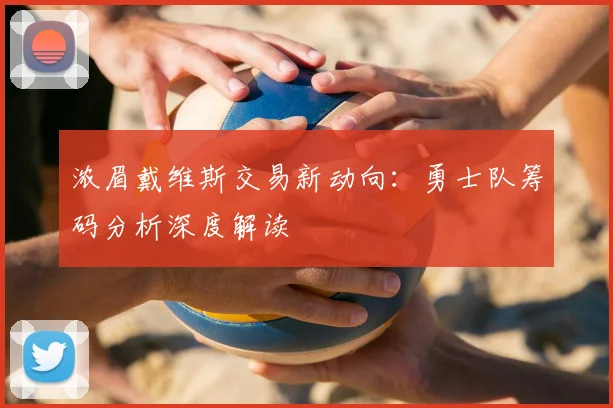 浓眉戴维斯交易新动向：勇士队筹码分析深度解读