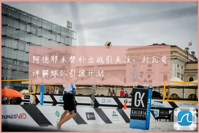 阿德耶米替补出战引关注,科瓦奇详解球队引援计划