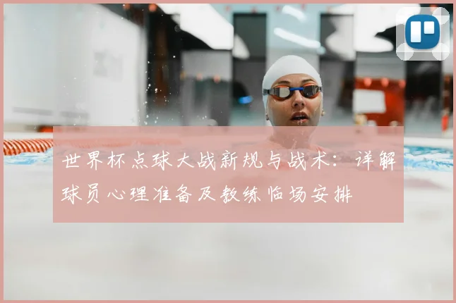 世界杯点球大战新规与战术：详解球员心理准备及教练临场安排