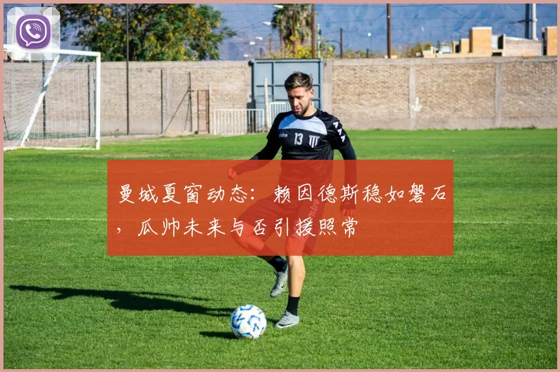 曼城夏窗动态：赖因德斯稳如磐石，瓜帅未来与否引援照常