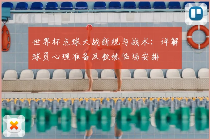 世界杯点球大战新规与战术：详解球员心理准备及教练临场安排