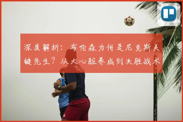 深度解析：布伦森为何是尼克斯关键先生？从大心脏养成到决胜战术全揭秘