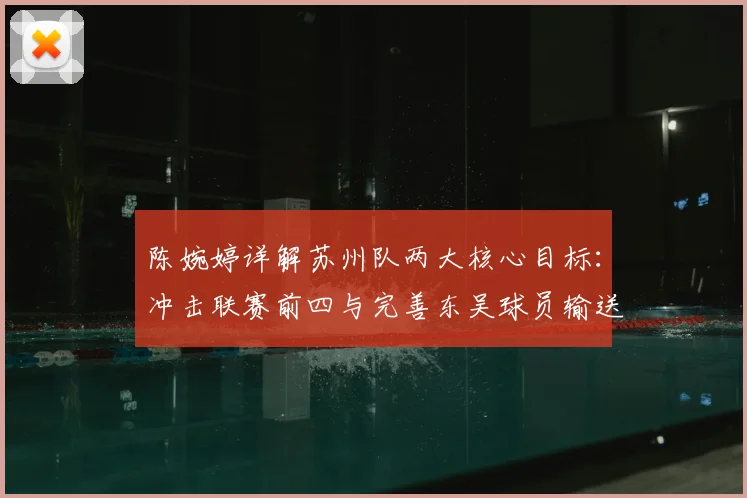 陈婉婷详解苏州队两大核心目标：冲击联赛前四与完善东吴球员输送体系