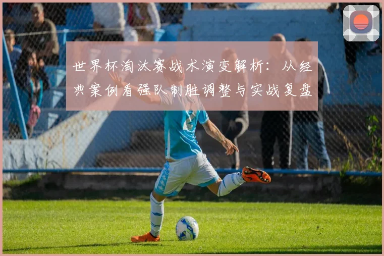 世界杯淘汰赛战术演变解析:从经典案例看强队制胜调整与实战复盘